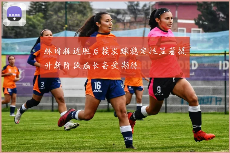 林诗栋连胜后接发球稳定性显著提升新阶段成长备受期待