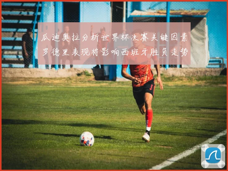 瓜迪奥拉分析世界杯决赛关键因素罗德里表现将影响西班牙胜负走势