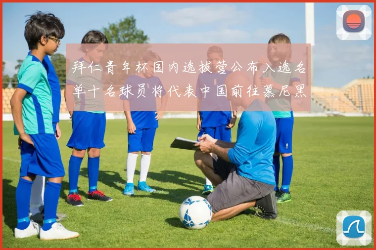 拜仁青年杯国内选拔营公布入选名单十名球员将代表中国前往慕尼黑