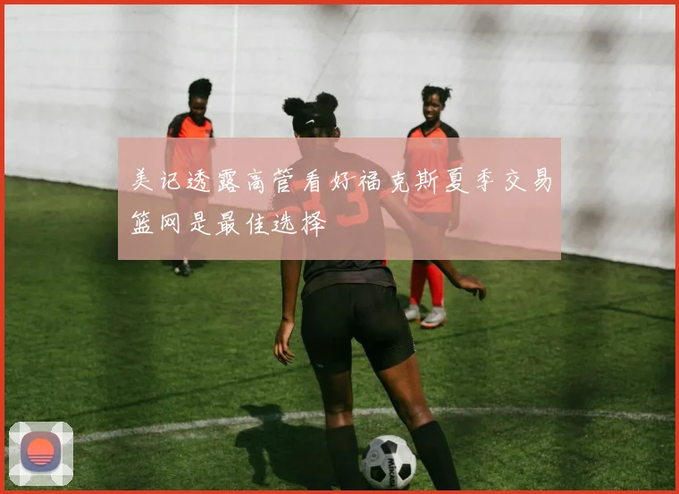 美记透露高管看好福克斯夏季交易篮网是最佳选择