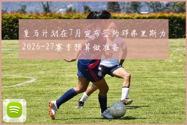 皇马计划在7月宣布签约邓弗里斯为2026-27赛季预算做准备