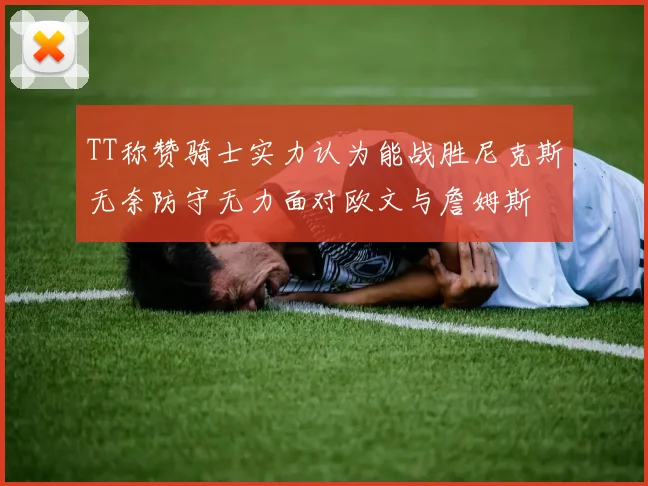 TT称赞骑士实力认为能战胜尼克斯无奈防守无力面对欧文与詹姆斯