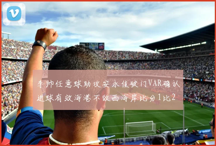 李帅任意球助攻安永佳破门VAR确认进球有效海港不敌西海岸比分1比2