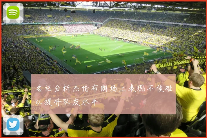 名记分析杰伦布朗场上表现不佳难以提升队友水平