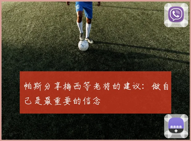 帕斯分享梅西等老将的建议：做自己是最重要的信念