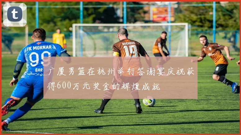 广厦男篮在杭州举行答谢宴庆祝获得600万元奖金的辉煌成就