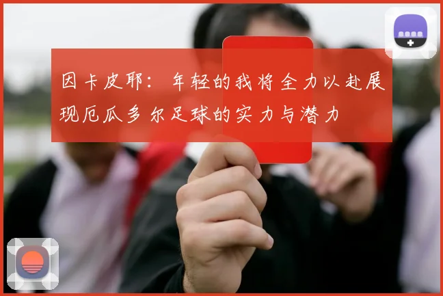 因卡皮耶：年轻的我将全力以赴展现厄瓜多尔足球的实力与潜力