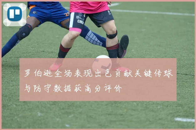 罗伯逊全场表现出色贡献关键传球与防守数据获高分评价