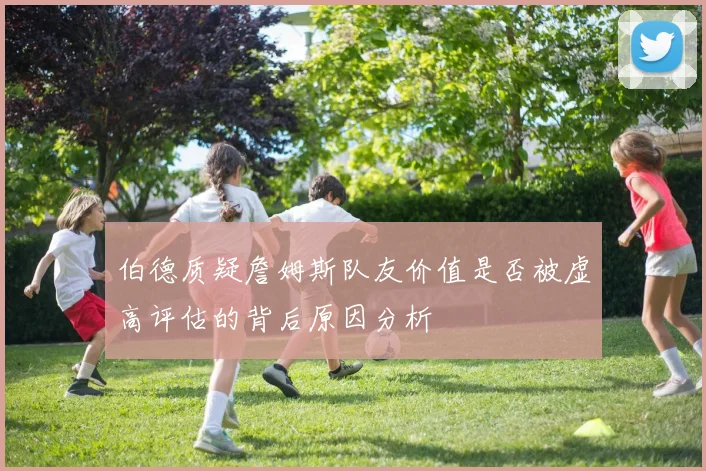 伯德质疑詹姆斯队友价值是否被虚高评估的背后原因分析