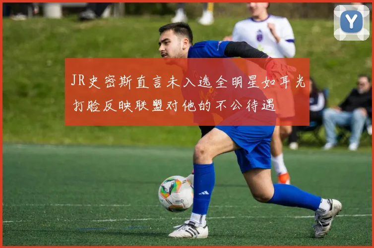 JR史密斯直言未入选全明星如耳光打脸反映联盟对他的不公待遇